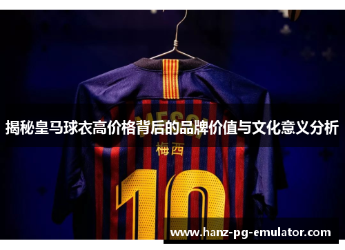 揭秘皇马球衣高价格背后的品牌价值与文化意义分析