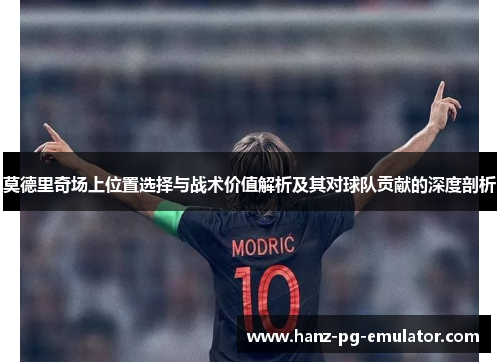 莫德里奇场上位置选择与战术价值解析及其对球队贡献的深度剖析 莫德里奇场上位置选择与战术价值解析及其对球队贡献的深度剖析