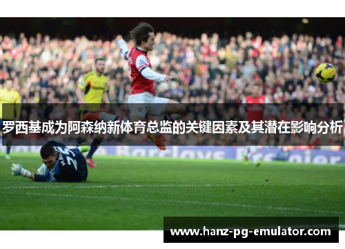 罗西基成为阿森纳新体育总监的关键因素及其潜在影响分析