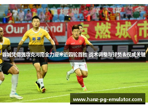 蓉城凭借强攻克河南全力迎来近四轮首胜 战术调整与球员表现成关键