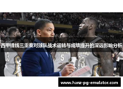 西甲锋线三重奏对球队战术运转与成绩提升的深远影响分析