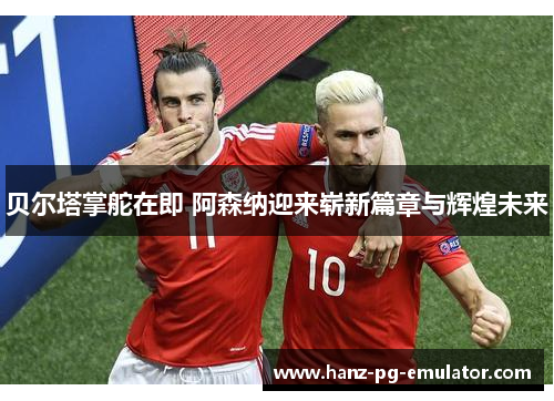 贝尔塔掌舵在即 阿森纳迎来崭新篇章与辉煌未来 贝尔塔掌舵在即 阿森纳迎来崭新篇章与辉煌未来