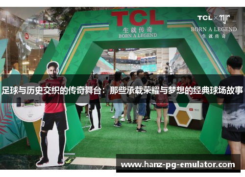 足球与历史交织的传奇舞台：那些承载荣耀与梦想的经典球场故事