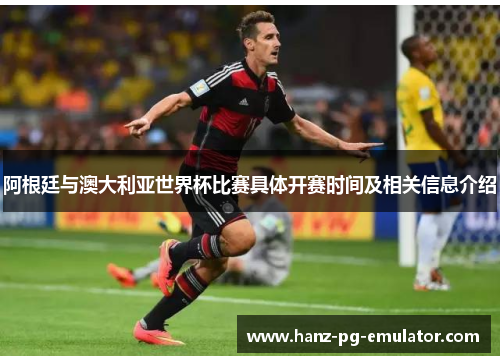 阿根廷与澳大利亚世界杯比赛具体开赛时间及相关信息介绍