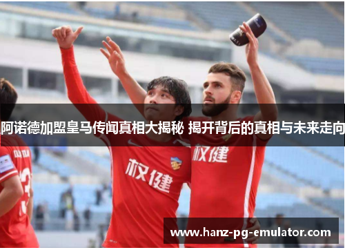 阿诺德加盟皇马传闻真相大揭秘 揭开背后的真相与未来走向