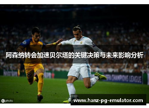 阿森纳转会加速贝尔塔的关键决策与未来影响分析 阿森纳转会加速贝尔塔的关键决策与未来影响分析