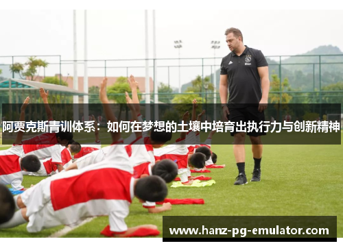 阿贾克斯青训体系：如何在梦想的土壤中培育出执行力与创新精神
