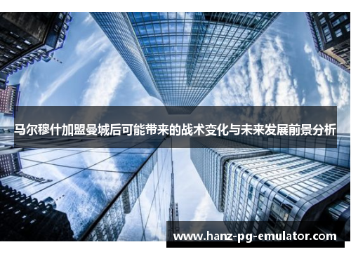 马尔穆什加盟曼城后可能带来的战术变化与未来发展前景分析 马尔穆什加盟曼城后可能带来的战术变化与未来发展前景分析