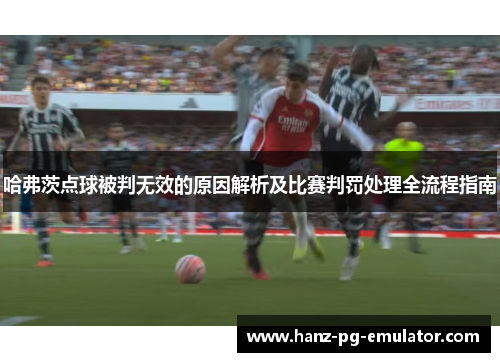 哈弗茨点球被判无效的原因解析及比赛判罚处理全流程指南