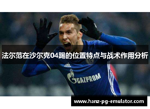法尔范在沙尔克04踢的位置特点与战术作用分析 法尔范在沙尔克04踢的位置特点与战术作用分析