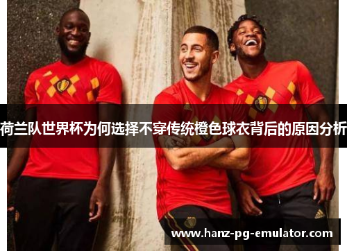 荷兰队世界杯为何选择不穿传统橙色球衣背后的原因分析