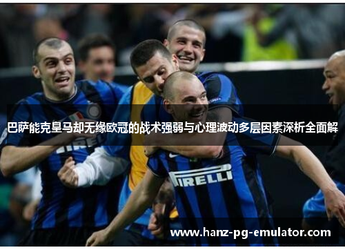 巴萨能克皇马却无缘欧冠的战术强弱与心理波动多层因素深析全面解