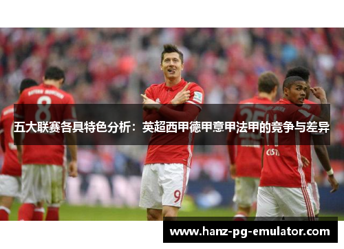 五大联赛各具特色分析：英超西甲德甲意甲法甲的竞争与差异