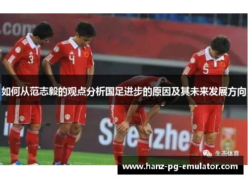 如何从范志毅的观点分析国足进步的原因及其未来发展方向