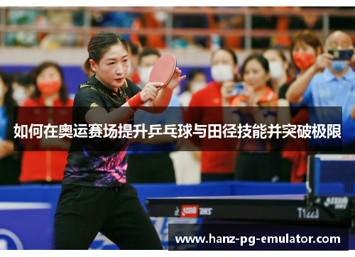 如何在奥运赛场提升乒乓球与田径技能并突破极限 如何在奥运赛场提升乒乓球与田径技能并突破极限