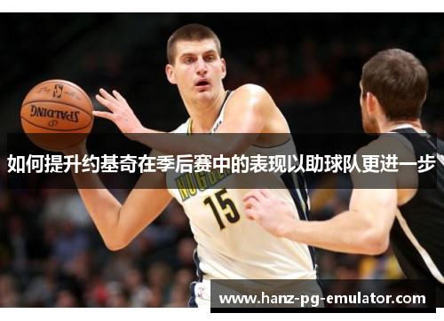 如何提升约基奇在季后赛中的表现以助球队更进一步 如何提升约基奇在季后赛中的表现以助球队更进一步