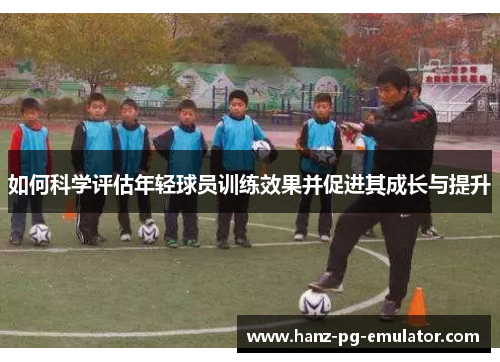 如何科学评估年轻球员训练效果并促进其成长与提升 如何科学评估年轻球员训练效果并促进其成长与提升
