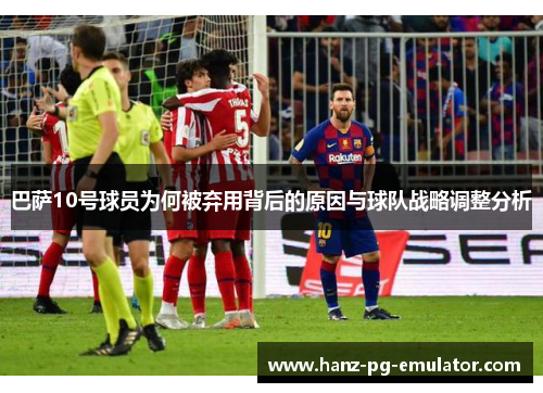 巴萨10号球员为何被弃用背后的原因与球队战略调整分析 巴萨10号球员为何被弃用背后的原因与球队战略调整分析