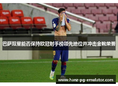 巴萨双星能否保持欧冠射手榜领先地位并冲击金靴荣誉 巴萨双星能否保持欧冠射手榜领先地位并冲击金靴荣誉