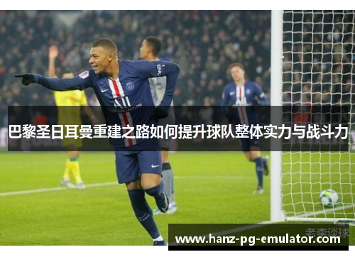 巴黎圣日耳曼重建之路如何提升球队整体实力与战斗力 巴黎圣日耳曼重建之路如何提升球队整体实力与战斗力