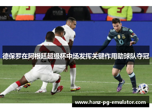 德保罗在阿根廷超级杯中场发挥关键作用助球队夺冠 德保罗在阿根廷超级杯中场发挥关键作用助球队夺冠
