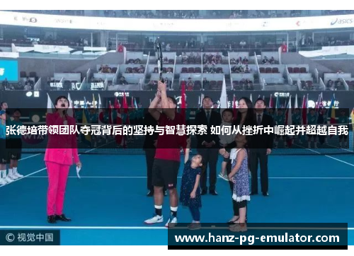 张德培带领团队夺冠背后的坚持与智慧探索 如何从挫折中崛起并超越自我 张德培带领团队夺冠背后的坚持与智慧探索 如何从挫折中崛起并超越自我