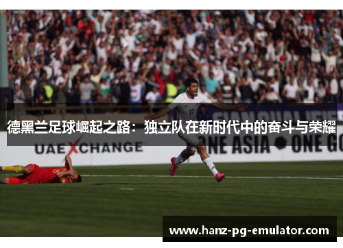 德黑兰足球崛起之路：独立队在新时代中的奋斗与荣耀