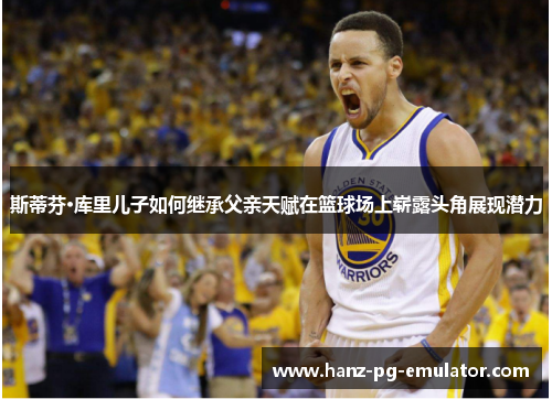 斯蒂芬·库里儿子如何继承父亲天赋在篮球场上崭露头角展现潜力 斯蒂芬·库里儿子如何继承父亲天赋在篮球场上崭露头角展现潜力