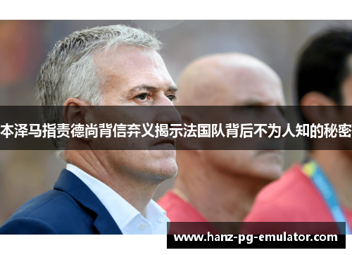 本泽马指责德尚背信弃义揭示法国队背后不为人知的秘密 本泽马指责德尚背信弃义揭示法国队背后不为人知的秘密