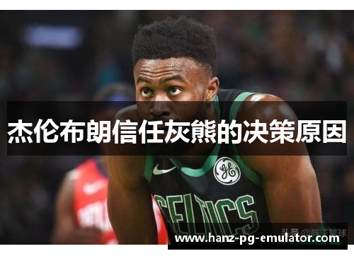 杰伦布朗信任灰熊的决策原因 杰伦布朗信任灰熊的决策原因