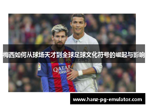 梅西如何从球场天才到全球足球文化符号的崛起与影响 梅西如何从球场天才到全球足球文化符号的崛起与影响