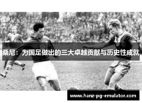 桑尼：为国足做出的三大卓越贡献与历史性成就