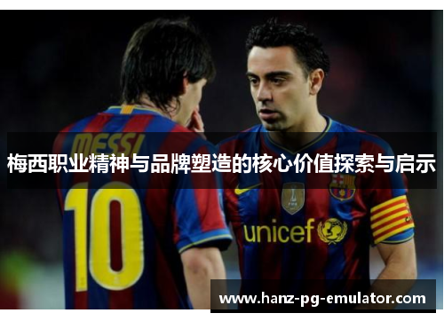 梅西职业精神与品牌塑造的核心价值探索与启示 梅西职业精神与品牌塑造的核心价值探索与启示