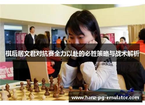 棋后居文君对抗赛全力以赴的必胜策略与战术解析 棋后居文君对抗赛全力以赴的必胜策略与战术解析