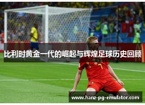 比利时黄金一代的崛起与辉煌足球历史回顾