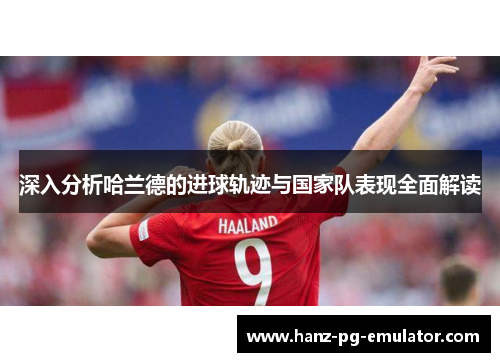 深入分析哈兰德的进球轨迹与国家队表现全面解读 深入分析哈兰德的进球轨迹与国家队表现全面解读