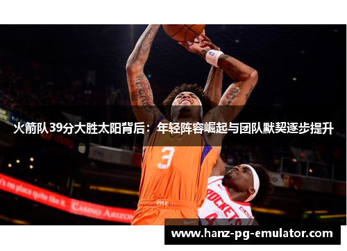 火箭队39分大胜太阳背后：年轻阵容崛起与团队默契逐步提升
