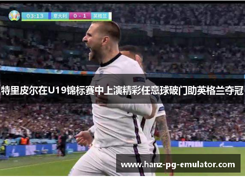 特里皮尔在U19锦标赛中上演精彩任意球破门助英格兰夺冠