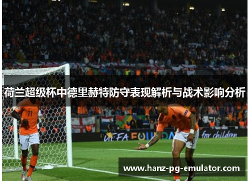 荷兰超级杯中德里赫特防守表现解析与战术影响分析 荷兰超级杯中德里赫特防守表现解析与战术影响分析