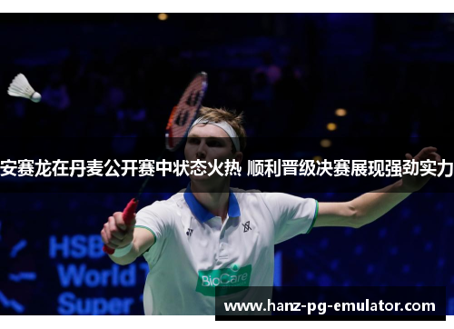 安赛龙在丹麦公开赛中状态火热 顺利晋级决赛展现强劲实力