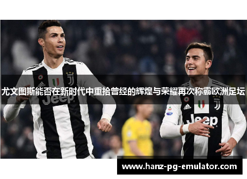 尤文图斯能否在新时代中重拾曾经的辉煌与荣耀再次称霸欧洲足坛 尤文图斯能否在新时代中重拾曾经的辉煌与荣耀再次称霸欧洲足坛