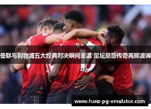 曼联与利物浦五大经典对决瞬间重温 足坛恩怨传奇再掀波澜