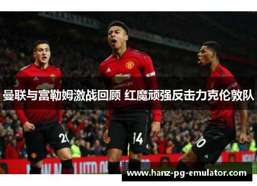 曼联与富勒姆激战回顾 红魔顽强反击力克伦敦队