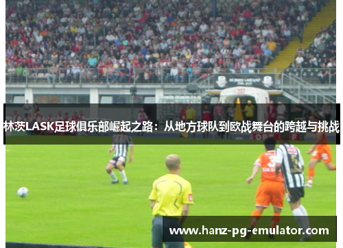 林茨LASK足球俱乐部崛起之路:从地方球队到欧战舞台的跨越与挑战 林茨LASK足球俱乐部崛起之路:从地方球队到欧战舞台的跨越与挑战