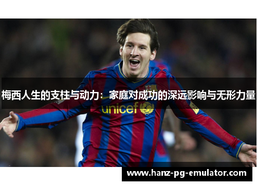 梅西人生的支柱与动力:家庭对成功的深远影响与无形力量 梅西人生的支柱与动力:家庭对成功的深远影响与无形力量