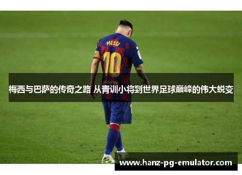 梅西与巴萨的传奇之路 从青训小将到世界足球巅峰的伟大蜕变