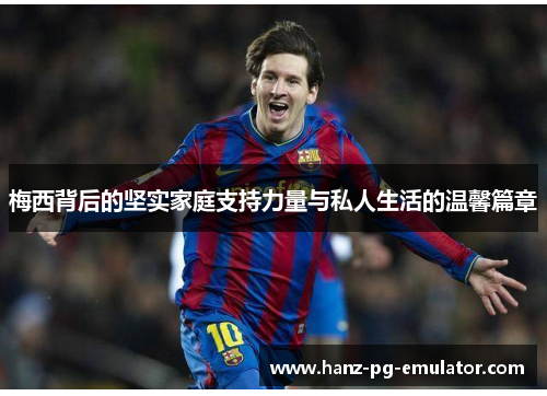 梅西背后的坚实家庭支持力量与私人生活的温馨篇章 梅西背后的坚实家庭支持力量与私人生活的温馨篇章