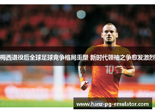 梅西退役后全球足球竞争格局重塑 新时代领袖之争愈发激烈 梅西退役后全球足球竞争格局重塑 新时代领袖之争愈发激烈