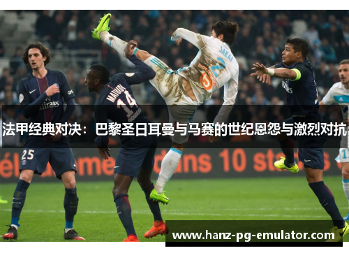 法甲经典对决：巴黎圣日耳曼与马赛的世纪恩怨与激烈对抗