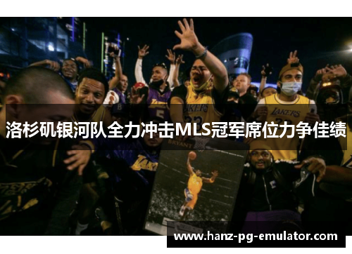 洛杉矶银河队全力冲击MLS冠军席位力争佳绩